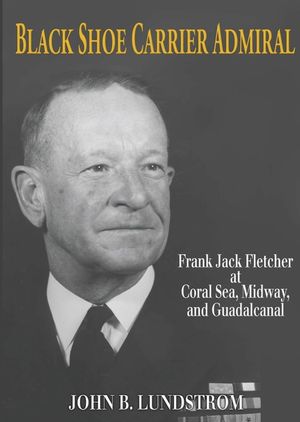 Black Shoe Carrier Admiral: Frank Jack Fletcher at Coral Sea, Midway, and Guadalcanal image number 0