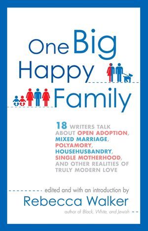 One Big Happy Family: 18 Writers Talk about Open Adoption, Mixed Marriage, Polyamory, Househusbandry, Single Motherhood, and Other Realities image number 0