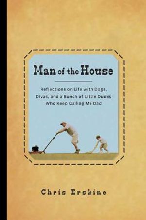 Man of the House: Reflections on Life with Dogs, Divas, and a Bunch of Little Dudes Who Keep Calling Me Dad image number 0