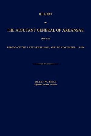 Report of the Adjutant General of Arkansas, for the Period of the Late Rebellion, and to November 1, 1866 image number 0
