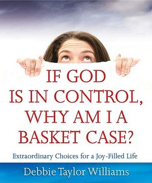 If God Is in Control, Why Am I a Basket Case?: Extraordinary Choices for a Joy-Filled Life image number 0