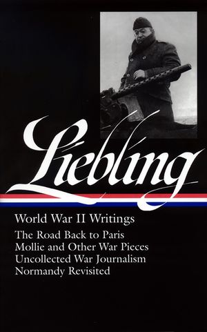 A. J. Liebling: World War II Writings (Loa #181): The Road Back to Paris / Mollie and Other War Pieces / Uncollected War Journalism / Normandy Revisit image number 0