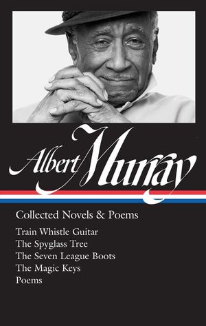 Albert Murray: Collected Novels & Poems (Loa #304): Train Whistle Guitar / The Spyglass Tree / The Seven League Boots / The Magic Keys/ Poems image number 0