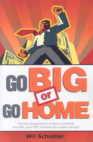 Go Big or Go Home : How the Next Generation of Startup Companies Think Big, Grow Fast, and Dominate Markets Overnight image number 0