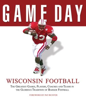 Wisconsin Football: The Greatest Games, Players, Coaches and Teams in the Glorious Tradition of Badger Football image number 0