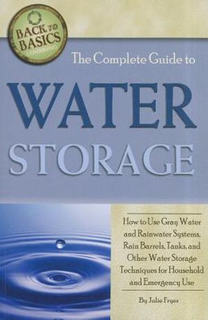 The Complete Guide to Water Storage: How to Use Gray Water and Rainwater Systems, Rain Barrels, Tanks, and Other Water Storage Techniques for Househol image number 0