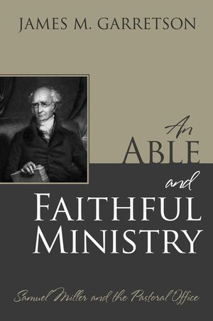An Able and Faithful Ministry: Samuel Miller and the Pastoral Office image number 0