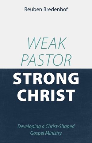 Weak Pastor, Strong Christ: Developing a Christ-Shaped Gospel Ministry image number 0