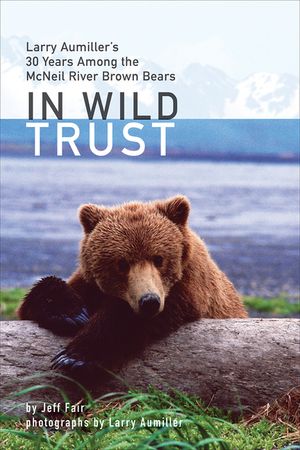 In Wild Trust: Larry Aumiller's Thirty Years Among the McNeil River Brown Bears image number 0