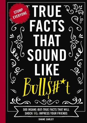 True Facts That Sound Like Bull$#*t, 1: 500 Insane-But-True Facts That Will Shock and Impress Your Friends (Funny Book, Reference Gift, Fun Facts, Hum image number 0