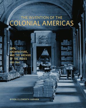 The Invention of the Colonial Americas: Data, Architecture, and the Archive of the Indies, 1781-1844 image number 0