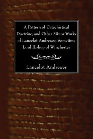 A Pattern of Catechistical Doctrine, and Other Minor Works of Lancelot Andrewes, Sometime Lord Bishop of Winchester image number 0