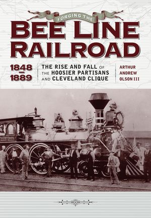 Forging the "bee Line" Railroad, 1848-1889: The Rise and Fall of the Hoosier Partisans and Cleveland Clique image number 0
