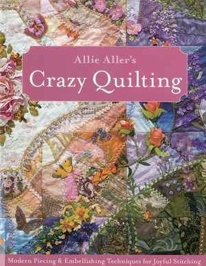 Allie Aller's Crazy Quilting: Modern Piecing & Embellishing Techniques for Joyful Stitching image number 0