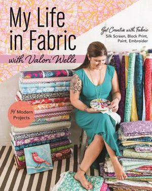 My Life in Fabric with Valori Wells: 14 Modern Projects Get Creative with Fabric Silk Screen, Block Print, Paint, Embroider image number 0