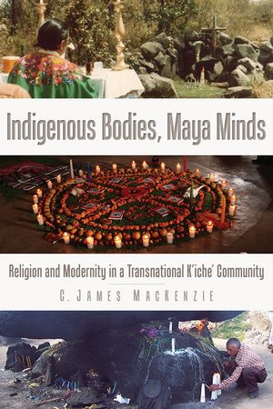 Indigenous Bodies, Maya Minds: Religion and Modernity in a Transnational K'Iche' Community image number 0