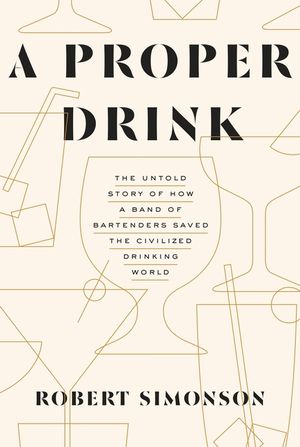 A Proper Drink: The Untold Story of How a Band of Bartenders Saved the Civilized Drinking World image number 0