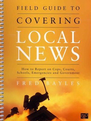 Field Guide to Covering Local News: How to Report on Cops, Courts, Schools, Emergencies and Government image number 0