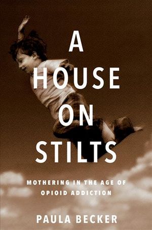 A House on Stilts: Mothering in the Age of Opioid Addiction - A Memoir image number 0