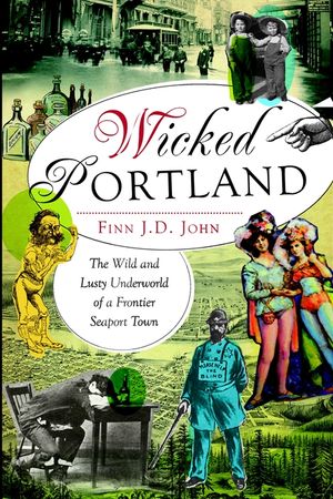Wicked Portland: The Wild and Lusty Underworld of a Frontier Seaport Town image number 0