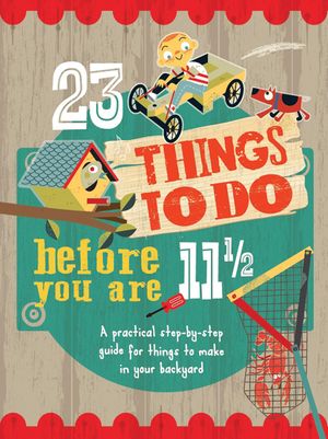 23 Things to Do Before You Are 11 1/2: A Practical Step-By-Step Guide for Things to Make in Your Backyard image number 0