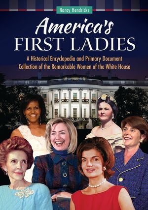 America's First Ladies: A Historical Encyclopedia and Primary Document Collection of the Remarkable Women of the White House image number 0