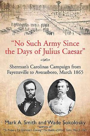"no Such Army Since the Days of Julius Caesar": Sherman's Carolinas Campaign from Fayetteville to Averasboro, March 1865 image number 0