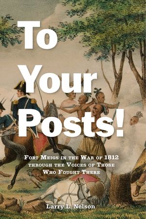 To Your Posts!: Fort Meigs in the War of 1812 Through the Voices of Those Who Fought There image number 0