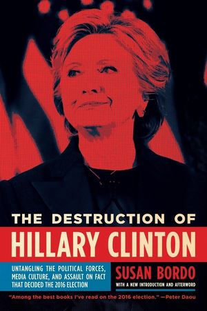 The Destruction of Hillary Clinton: Untangling the Political Forces, Media Culture, and Assault on Fact That Decided the 2016 Election image number 0