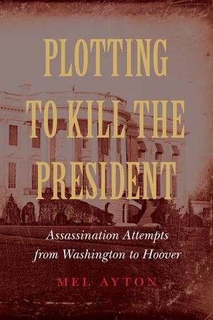 Plotting to Kill the President: Assassination Attempts from Washington to Hoover image number 0