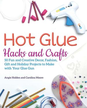 Hot Glue Hacks and Crafts: 50 Fun and Creative Decor, Fashion, Gift and Holiday Projects to Make with Your Glue Gun image number 0