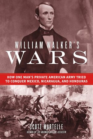 William Walker's Wars: How One Man's Private American Army Tried to Conquer Mexico, Nicaragua, and Honduras image number 0