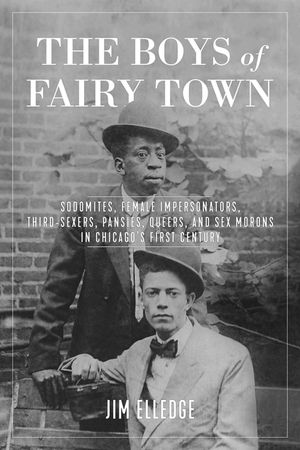 The Boys of Fairy Town: Sodomites, Female Impersonators, Third-Sexers, Pansies, Queers, and Sex Morons in Chicago's First Century image number 0