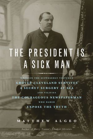 The President Is a Sick Man: Wherein the Supposedly Virtuous Grover Cleveland Survives a Secret Surgery at Sea and Vilifies the Courageous Newspape image number 0