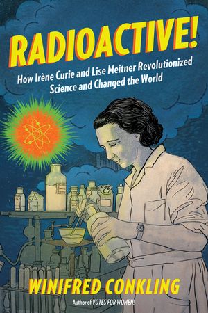 Radioactive!: How Ir&egrave;ne Curie and Lise Meitner Revolutionized Science and Changed the World image number 0