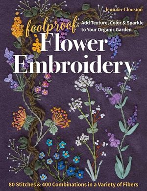 Foolproof Flower Embroidery: 80 Stitches & 400 Combinations in a Variety of Fibers; Add Texture, Color & Sparkle to Your Organic Garden image number 0
