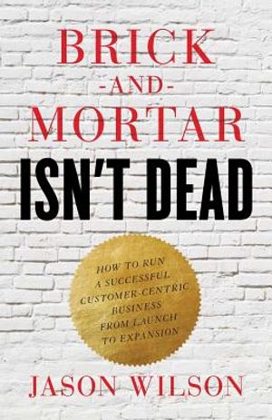 Brick-and-Mortar Isn't Dead: How to Run a Successful Customer-Centric Business from Launch to Expansion image number 0