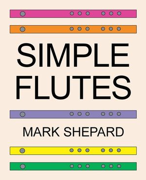 Simple Flutes: A Guide to Flute Making and Playing, or How to Make and Play Simple Homemade Musical Instruments from Bamboo, Wood, Cl image number 0