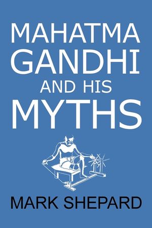 Mahatma Gandhi and His Myths: Civil Disobedience, Nonviolence, and Satyagraha in the Real World (Plus Why It's 'Gandhi, ' Not 'Ghandi') image number 0
