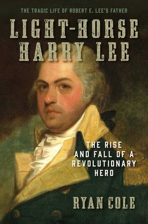 Light-Horse Harry Lee: The Rise and Fall of a Revolutionary Hero - The Tragic Life of Robert E. Lee's Father image number 0