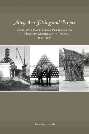 Altogether Fitting and Proper: Civil War Battlefield Preservation in History, Memory, and Policy, 1861-2015 image number 0