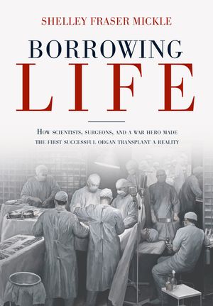 Borrowing Life: How Scientists, Surgeons, and a War Hero Made the First Successful Organ Transplant a Reality image number 0