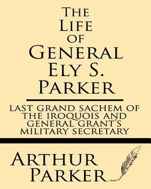 The Life of General Ely S. Parker: Last Grand Sachem of the Iroquois and General Grant's Military Secretary image number 0