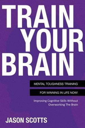 Train Your Brain: Mental Toughness Training for Winning in Life Now!: Improving Cognitive Skills Without Overworking the Brain image number 0