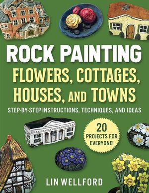 Rock Painting Flowers, Cottages, Houses, and Towns: Step-By-Step Instructions, Techniques, and Ideas--20 Projects for Everyone image number 0