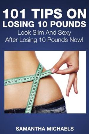 101 Tips on Losing 10 Pounds: Look Slim and Sexy After Losing 10 Pounds Now! image number 0