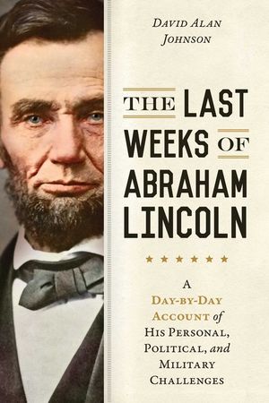 The Last Weeks of Abraham Lincoln: A Day-By-Day Account of His Personal, Political, and Military Challenges image number 0