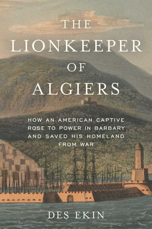 The Lionkeeper of Algiers: How an American Captive Rose to Power in Barbary and Saved His Homeland from War image number 0