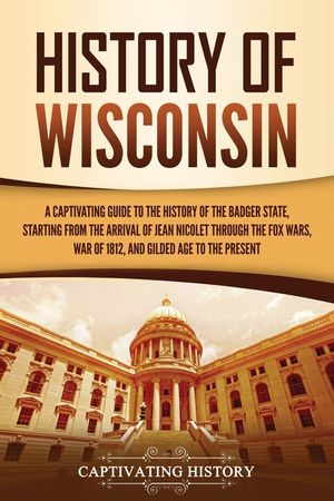 History of Wisconsin: A Captivating Guide to the History of the Badger State, Starting from the Arrival of Jean Nicolet through the Fox Wars image number 0