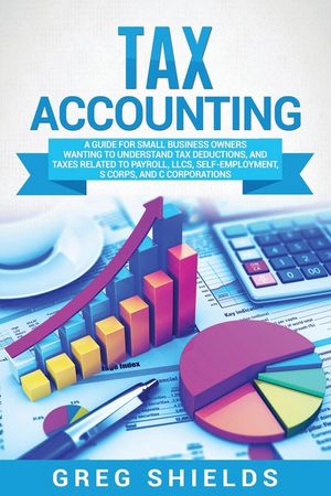 Tax Accounting: A Guide for Small Business Owners Wanting to Understand Tax Deductions, and Taxes Related to Payroll, LLCs, Self-Emplo image number 0